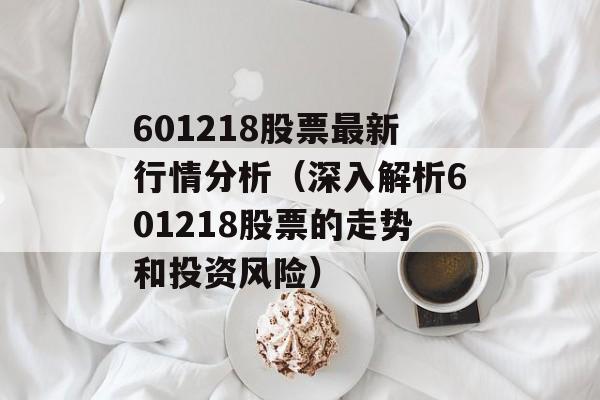 601218股票最新行情分析（深入解析601218股票的走势和投资风险）-第1张图片-居家生活