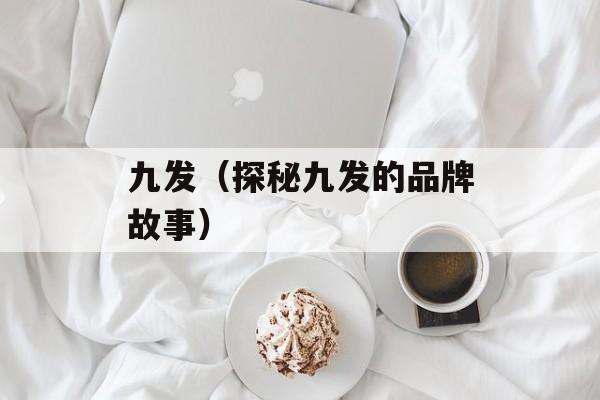 九发（探秘九发的品牌故事）-第1张图片-居家生活
