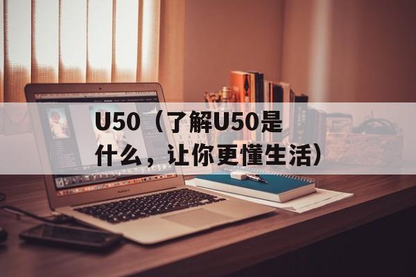 U50（了解U50是什么，让你更懂生活）-第1张图片-居家生活
