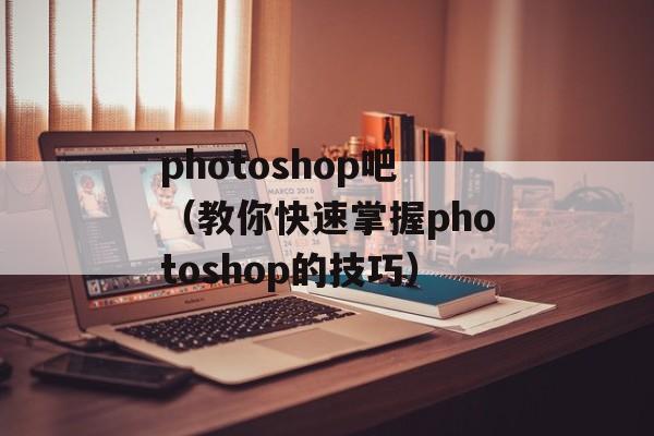 photoshop吧（教你快速掌握photoshop的技巧）-第1张图片-居家生活