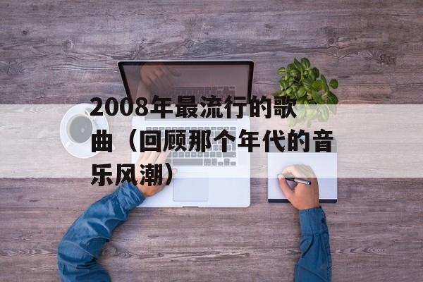 2008年最流行的歌曲（回顾那个年代的音乐风潮）-第1张图片-居家生活