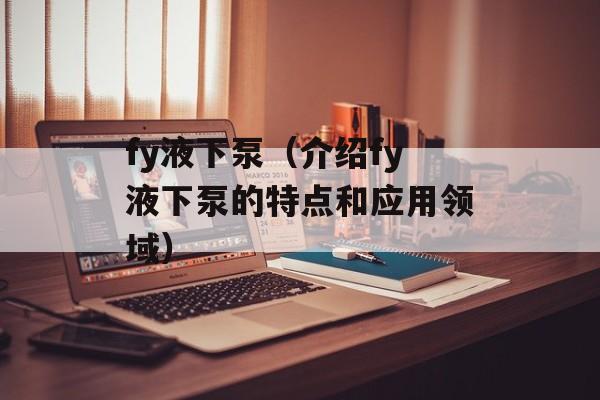 fy液下泵（介绍fy液下泵的特点和应用领域）-第1张图片-居家生活