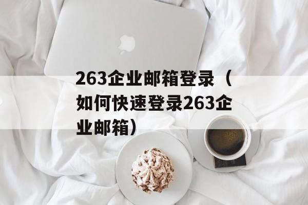 263企业邮箱登录（如何快速登录263企业邮箱）-第1张图片-居家生活