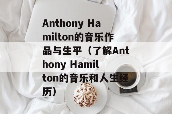 Anthony Hamilton的音乐作品与生平（了解Anthony Hamilton的音乐和人生经历）-第1张图片-居家生活