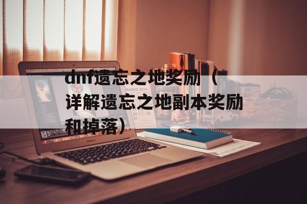 dnf遗忘之地奖励（详解遗忘之地副本奖励和掉落）-第1张图片-居家生活