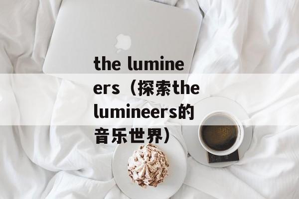the lumineers（探索the lumineers的音乐世界）-第1张图片-居家生活