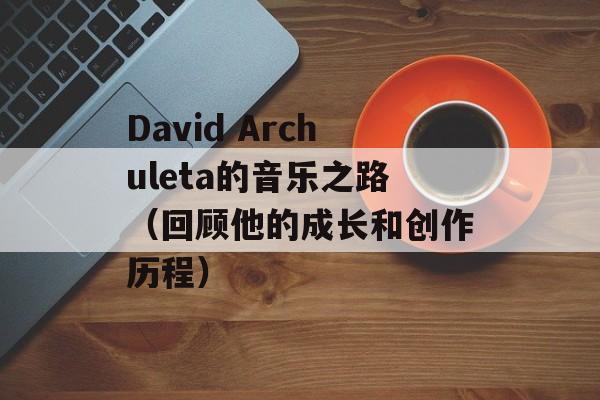 David Archuleta的音乐之路（回顾他的成长和创作历程）-第1张图片-居家生活