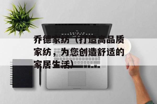 乔德家纺（打造高品质家纺，为您创造舒适的家居生活）-第1张图片-居家生活