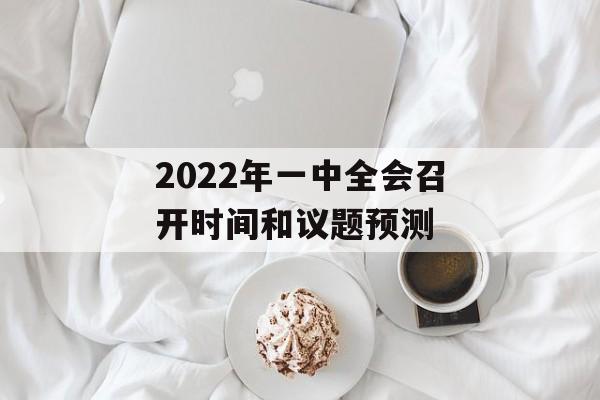 2022年一中全会召开时间和议题预测-第1张图片-居家生活