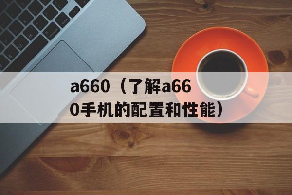 a660（了解a660手机的配置和性能）-第1张图片-居家生活
