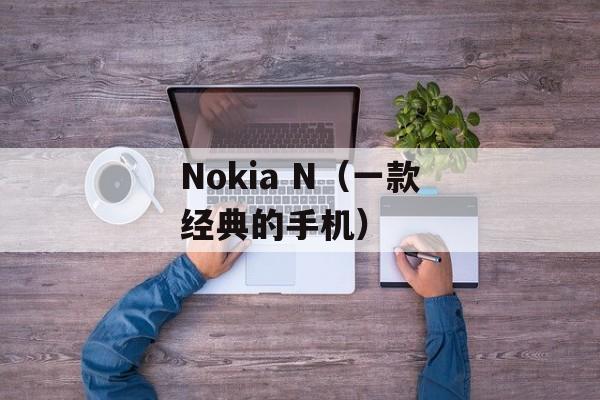 Nokia N（一款经典的手机）-第1张图片-居家生活