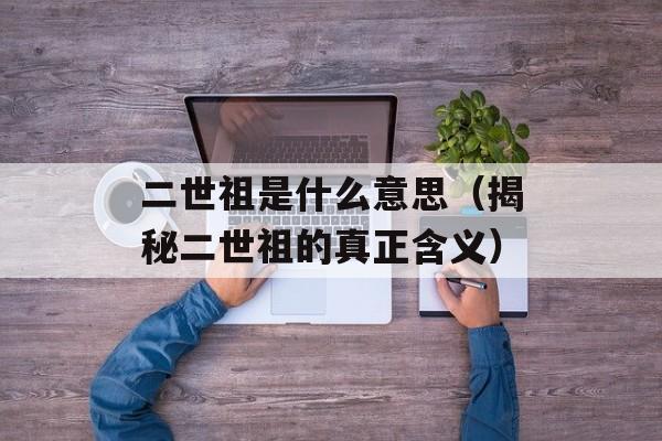 二世祖是什么意思（揭秘二世祖的真正含义）-第1张图片-居家生活