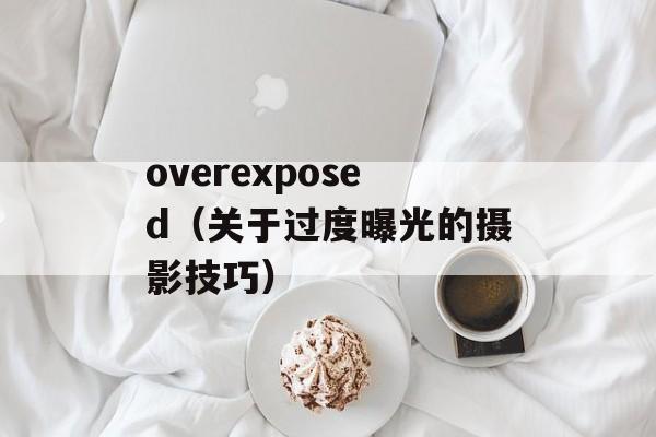 overexposed（关于过度曝光的摄影技巧）-第1张图片-居家生活