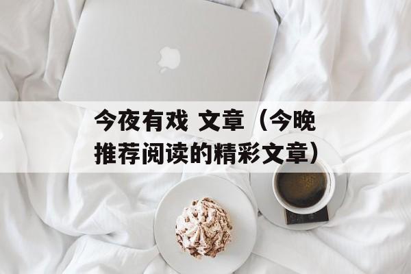 今夜有戏 文章（今晚推荐阅读的精彩文章）-第1张图片-居家生活