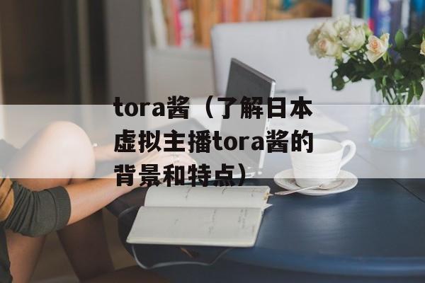 tora酱（了解日本虚拟主播tora酱的背景和特点）-第1张图片-居家生活