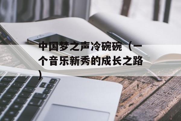 中国梦之声冷碗碗（一个音乐新秀的成长之路）-第1张图片-居家生活