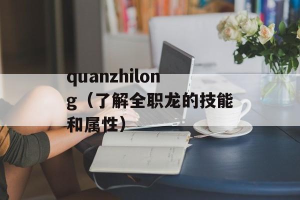 quanzhilong（了解全职龙的技能和属性）-第1张图片-居家生活
