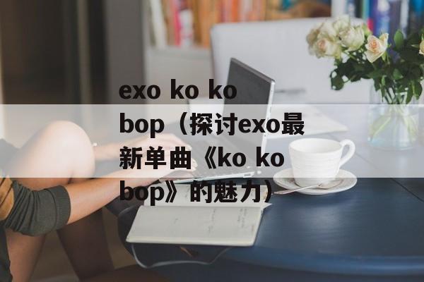 exo ko ko bop（探讨exo最新单曲《ko ko bop》的魅力）-第1张图片-居家生活