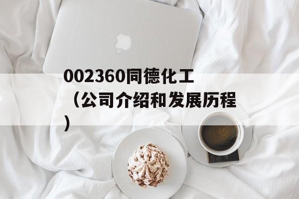 002360同德化工（公司介绍和发展历程）-第1张图片-居家生活