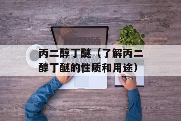 丙二醇丁醚（了解丙二醇丁醚的性质和用途）-第1张图片-居家生活