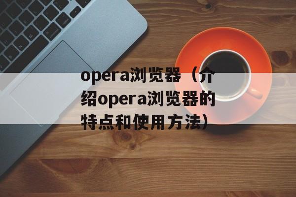 opera浏览器（介绍opera浏览器的特点和使用方法）-第1张图片-居家生活