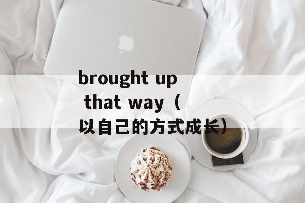 brought up that way（以自己的方式成长）-第1张图片-居家生活