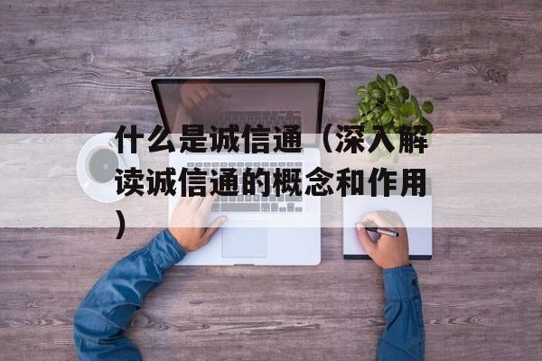 什么是诚信通（深入解读诚信通的概念和作用）-第1张图片-居家生活