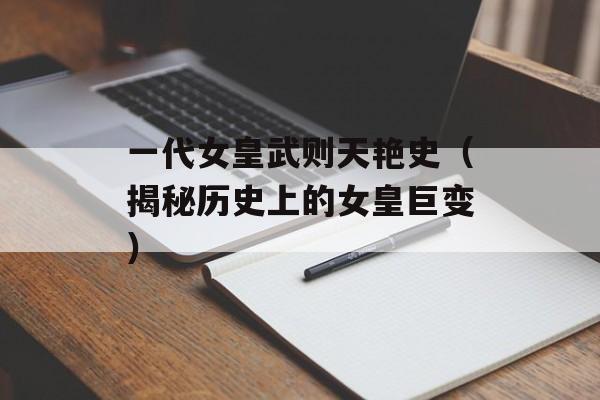 一代女皇武则天艳史（揭秘历史上的女皇巨变）-第1张图片-居家生活