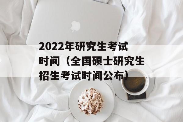 2022年研究生考试时间（全国硕士研究生招生考试时间公布）-第1张图片-居家生活