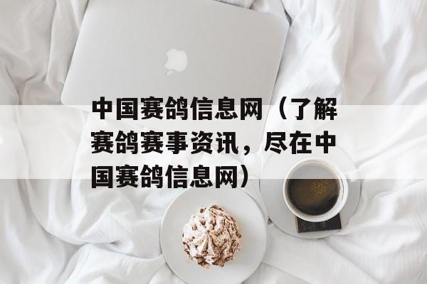 中国赛鸽信息网（了解赛鸽赛事资讯，尽在中国赛鸽信息网）-第1张图片-居家生活