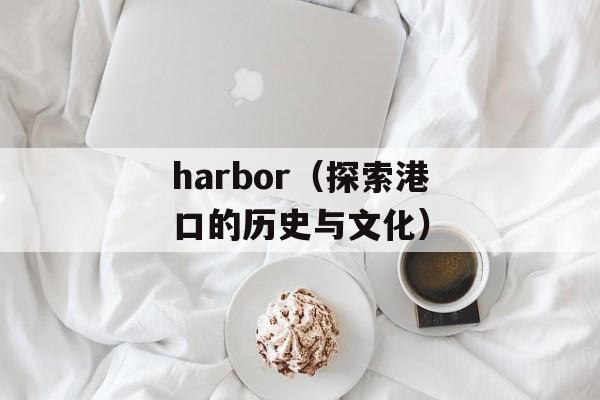 harbor（探索港口的历史与文化）-第1张图片-居家生活