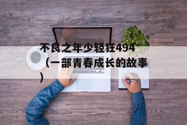 不良之年少轻狂494（一部青春成长的故事）-第1张图片-居家生活