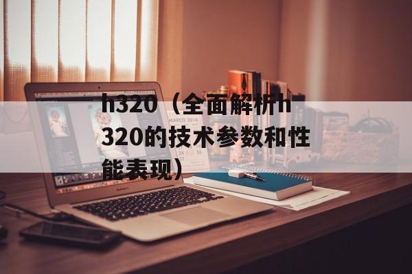 h320（全面解析h320的技术参数和性能表现）-第1张图片-居家生活