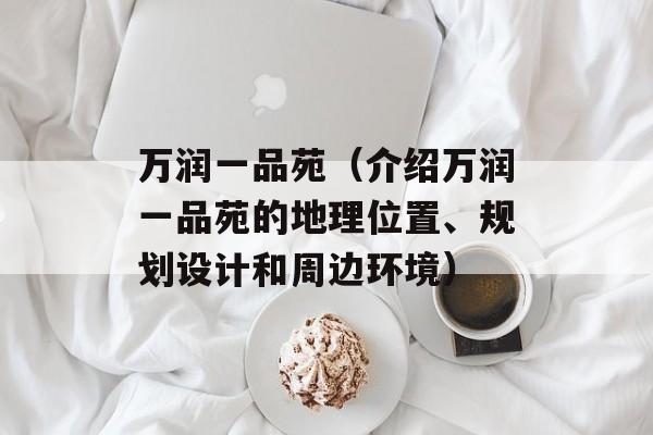 万润一品苑（介绍万润一品苑的地理位置、规划设计和周边环境）-第1张图片-居家生活