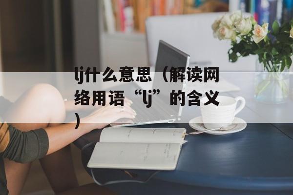 lj什么意思（解读网络用语“lj”的含义）-第1张图片-居家生活