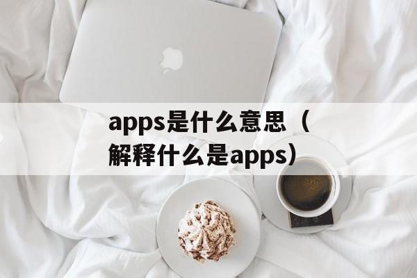 apps是什么意思（解释什么是apps）-第1张图片-居家生活