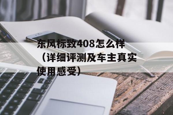 东风标致408怎么样（详细评测及车主真实使用感受）-第1张图片-居家生活