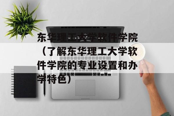 东华理工大学软件学院（了解东华理工大学软件学院的专业设置和办学特色）-第1张图片-居家生活