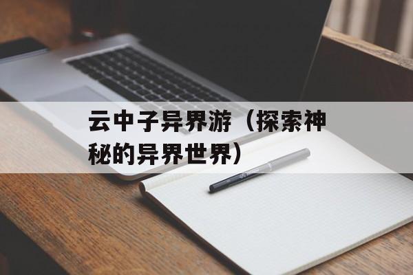 云中子异界游（探索神秘的异界世界）-第1张图片-居家生活