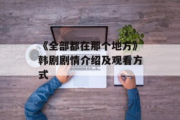 《全部都在那个地方》韩剧剧情介绍及观看方式-第1张图片-居家生活