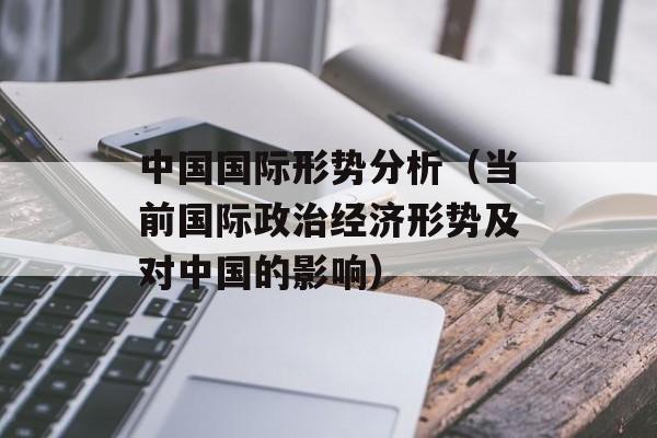 中国国际形势分析（当前国际政治经济形势及对中国的影响）-第1张图片-居家生活