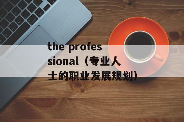 the professional（专业人士的职业发展规划）-第1张图片-居家生活