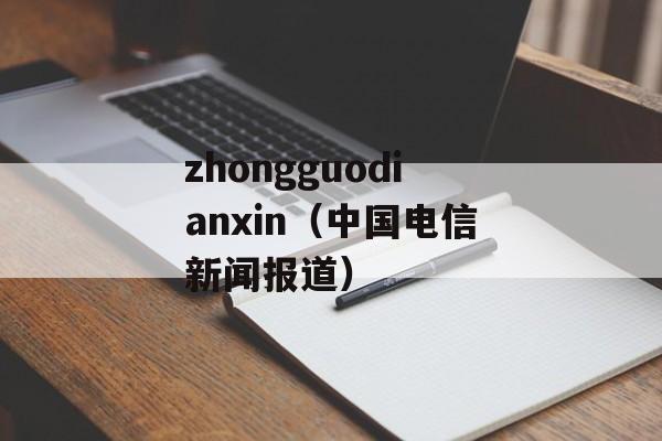 zhongguodianxin（中国电信新闻报道）-第1张图片-居家生活