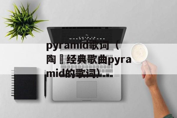 pyramid歌词（陶喆经典歌曲pyramid的歌词）-第1张图片-居家生活