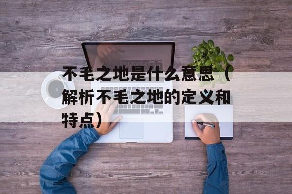 不毛之地是什么意思（解析不毛之地的定义和特点）-第1张图片-居家生活
