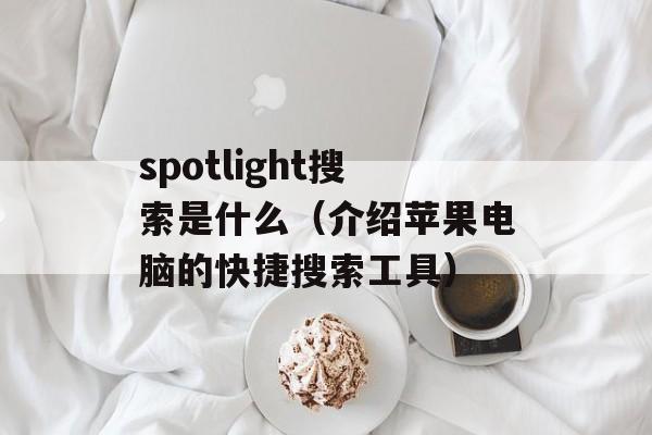 spotlight搜索是什么（介绍苹果电脑的快捷搜索工具）-第1张图片-居家生活
