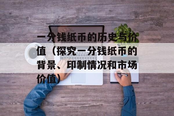 一分钱纸币的历史与价值（探究一分钱纸币的背景、印制情况和市场价值）-第1张图片-居家生活
