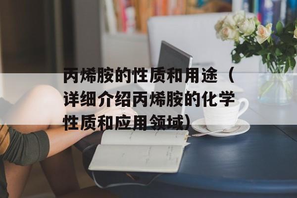 丙烯胺的性质和用途（详细介绍丙烯胺的化学性质和应用领域）-第1张图片-居家生活