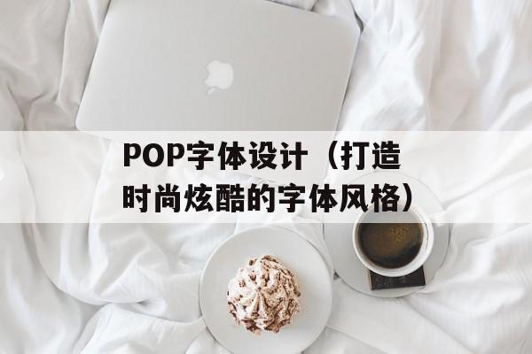 POP字体设计（打造时尚炫酷的字体风格）-第1张图片-居家生活