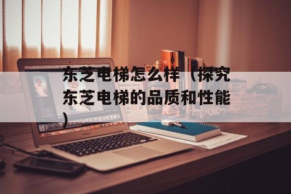 东芝电梯怎么样（探究东芝电梯的品质和性能）-第1张图片-居家生活